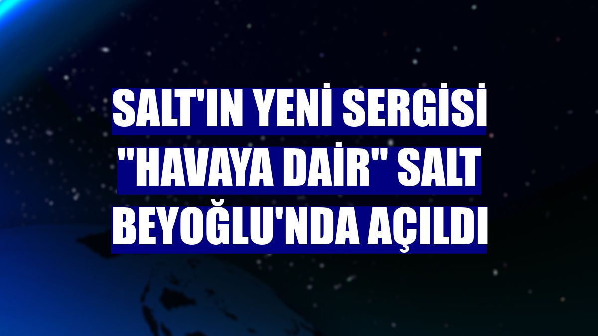 Salt'ın yeni sergisi "Havaya Dair" Salt Beyoğlu'nda açıldı