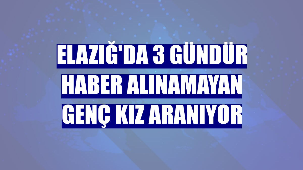 Elazığ'da 3 gündür haber alınamayan genç kız aranıyor