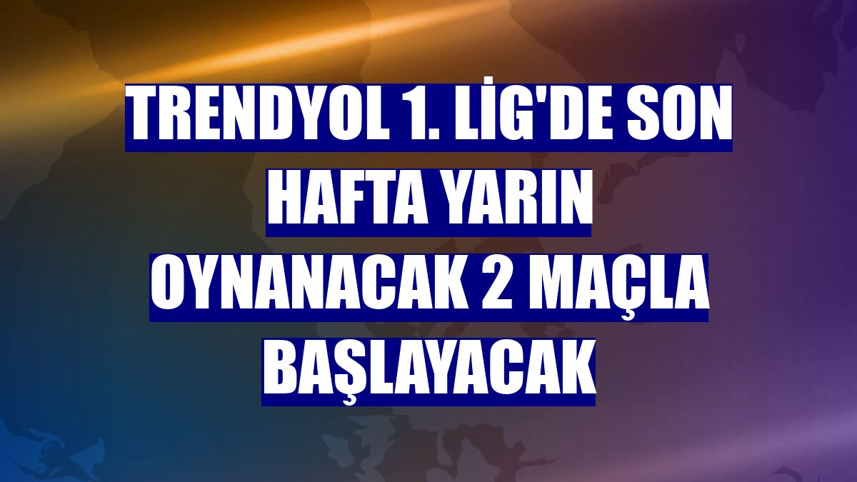 Trendyol 1. Lig'de son hafta yarın oynanacak 2 maçla başlayacak