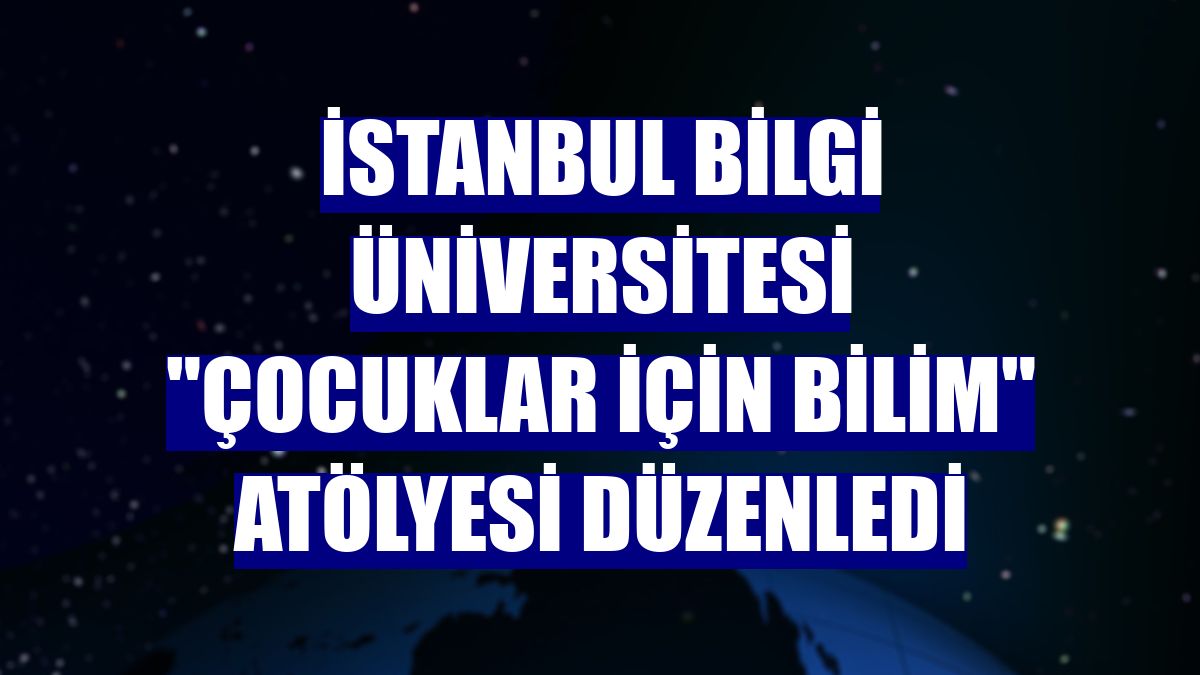 İstanbul Bilgi Üniversitesi "Çocuklar için Bilim" atölyesi düzenledi
