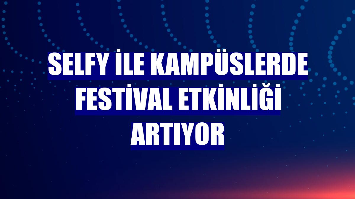 Selfy ile kampüslerde festival etkinliği artıyor