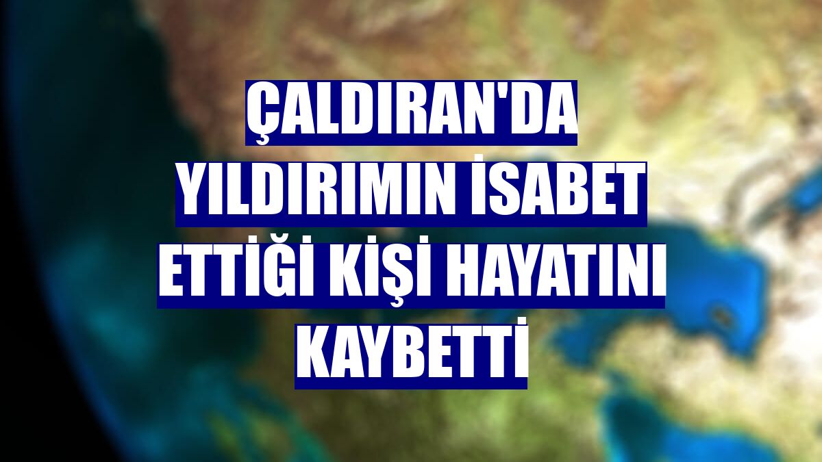 Çaldıran'da yıldırımın isabet ettiği kişi hayatını kaybetti