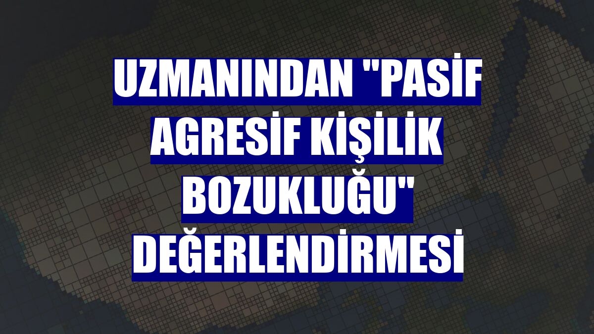 Uzmanından 'pasif agresif kişilik bozukluğu' değerlendirmesi