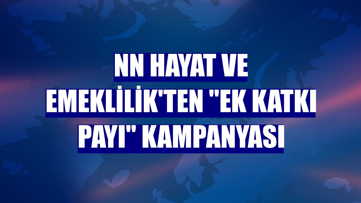 NN Hayat ve Emeklilik'ten "Ek Katkı Payı" kampanyası