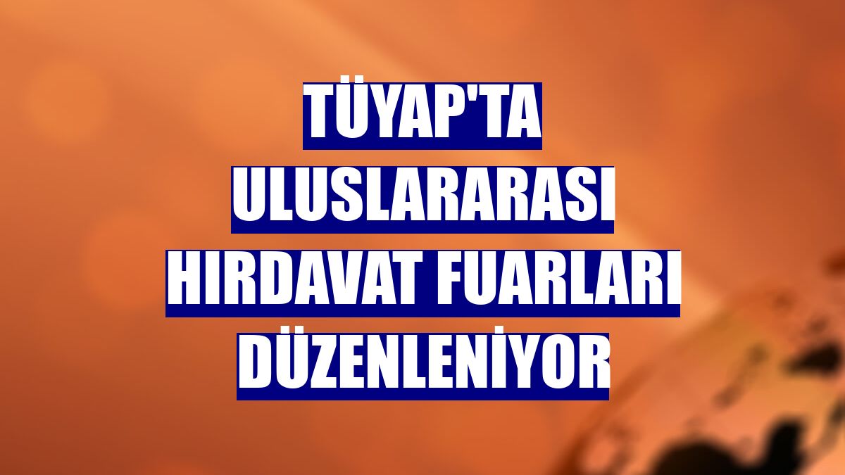 Tüyap'ta uluslararası hırdavat fuarları düzenleniyor