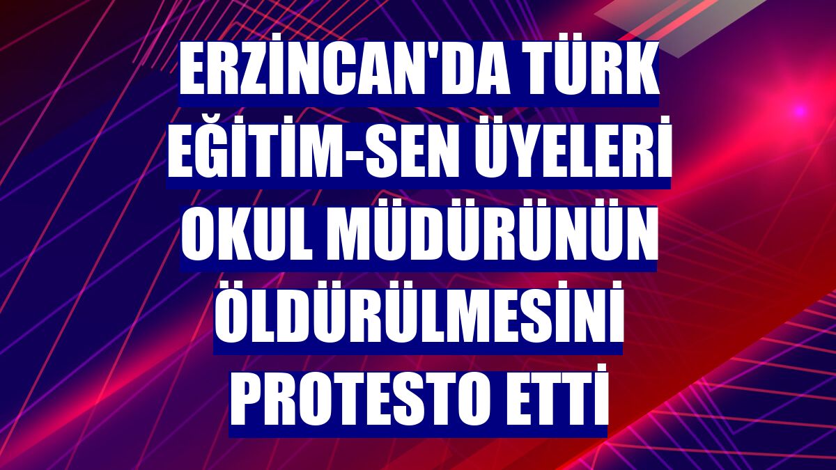 Erzincan'da Türk Eğitim-Sen üyeleri okul müdürünün öldürülmesini protesto etti