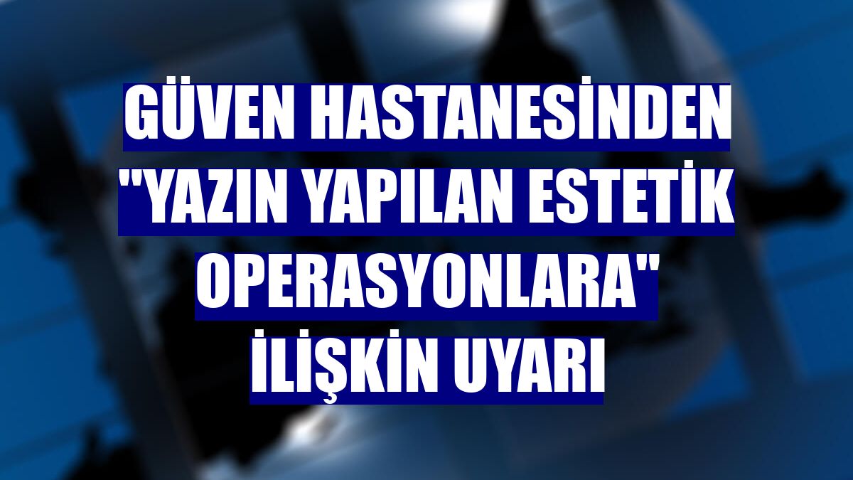 Güven Hastanesinden "Yazın yapılan estetik operasyonlara" ilişkin uyarı