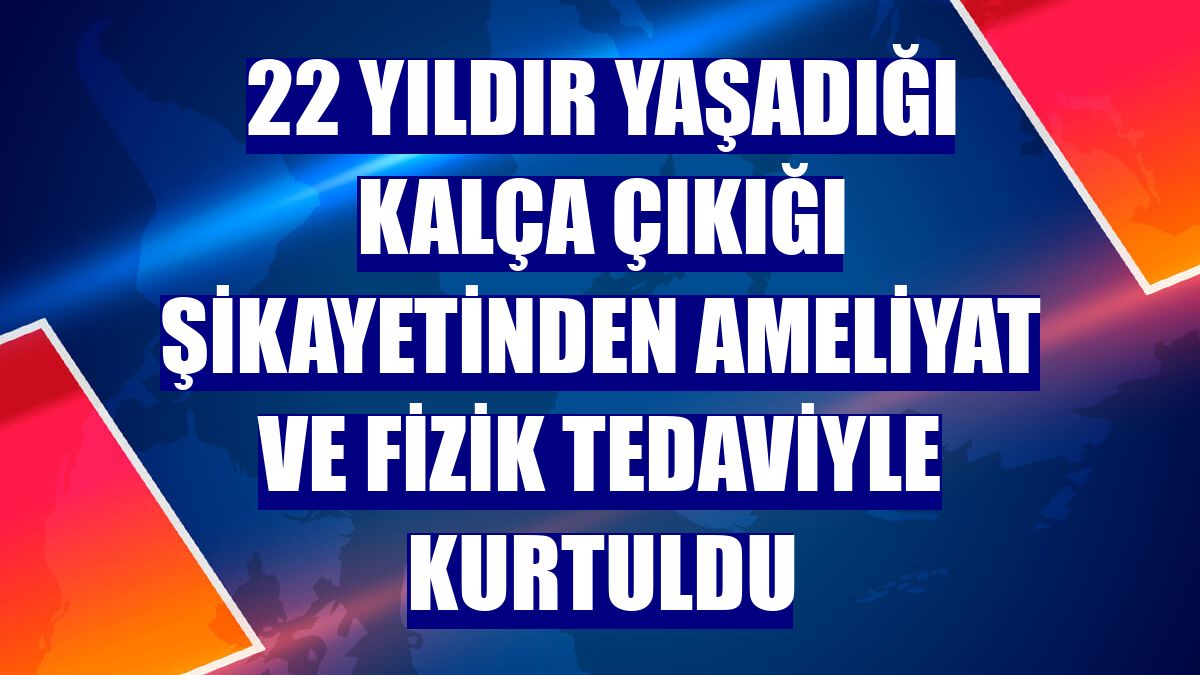 22 yıldır yaşadığı kalça çıkığı şikayetinden ameliyat ve fizik tedaviyle kurtuldu