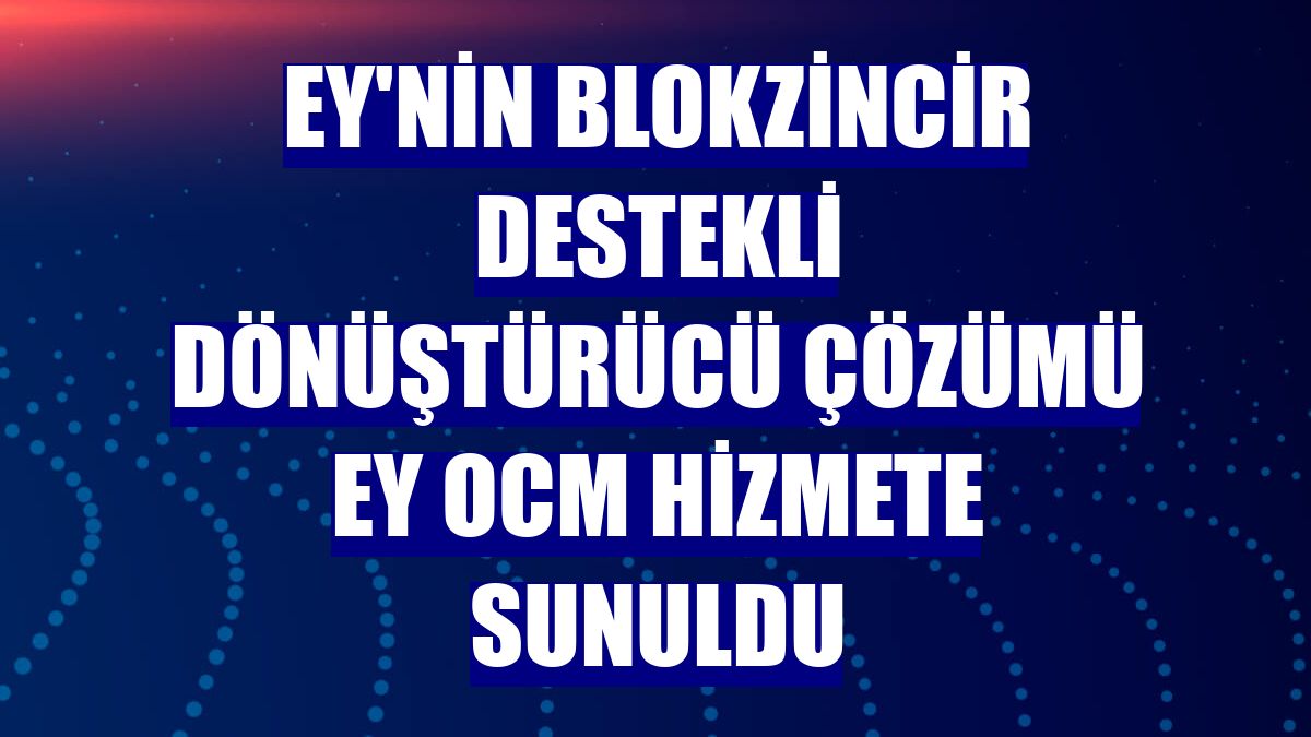 EY'nin blokzincir destekli dönüştürücü çözümü EY OCM hizmete sunuldu