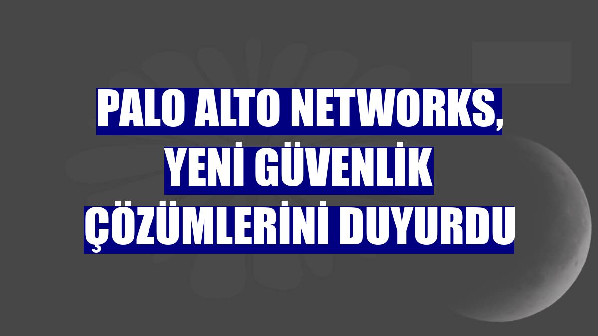 Palo Alto Networks, yeni güvenlik çözümlerini duyurdu
