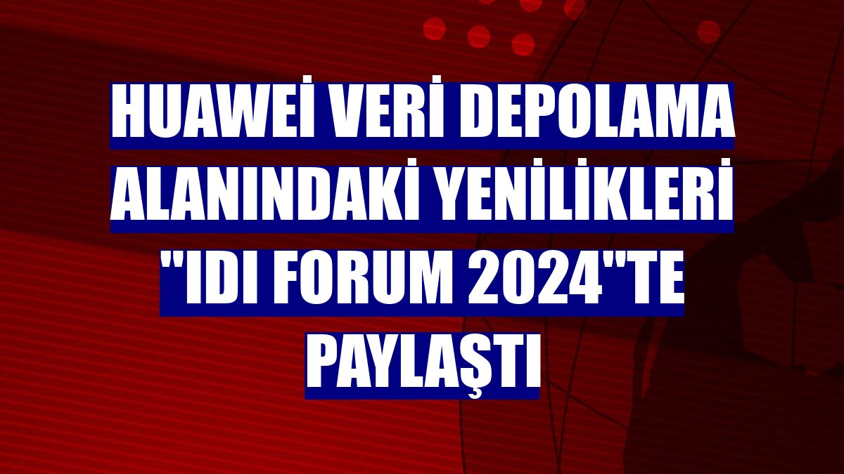 Huawei veri depolama alanındaki yenilikleri "IDI FORUM 2024"te paylaştı