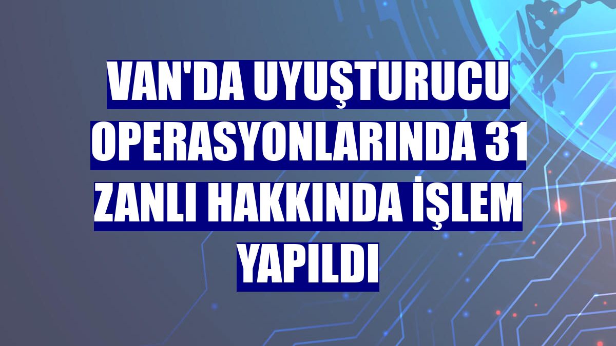 Van'da uyuşturucu operasyonlarında 31 zanlı hakkında işlem yapıldı