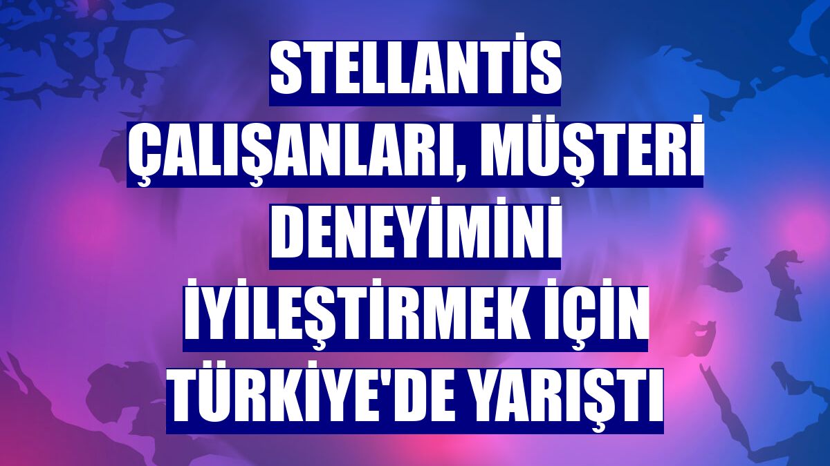 Stellantis çalışanları, müşteri deneyimini iyileştirmek için Türkiye'de yarıştı