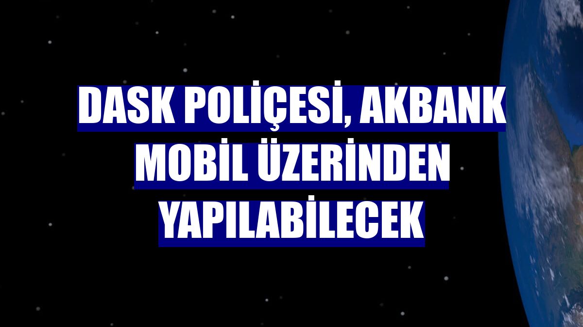 DASK Poliçesi, Akbank Mobil üzerinden yapılabilecek