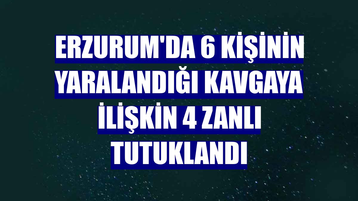 Erzurum'da 6 kişinin yaralandığı kavgaya ilişkin 4 zanlı tutuklandı