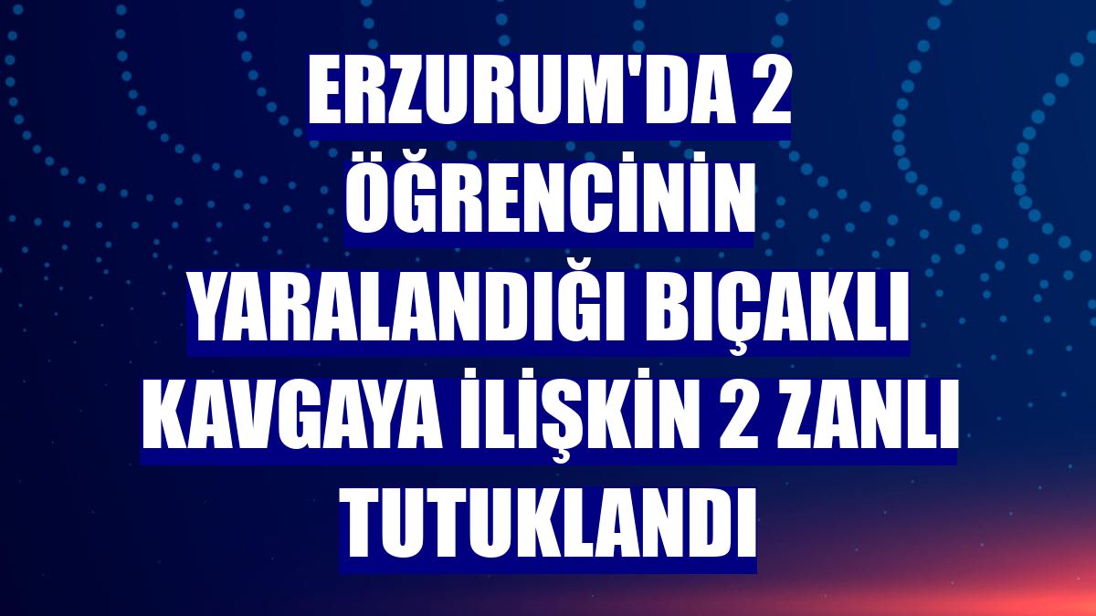 Erzurum'da 2 öğrencinin yaralandığı bıçaklı kavgaya ilişkin 2 zanlı tutuklandı