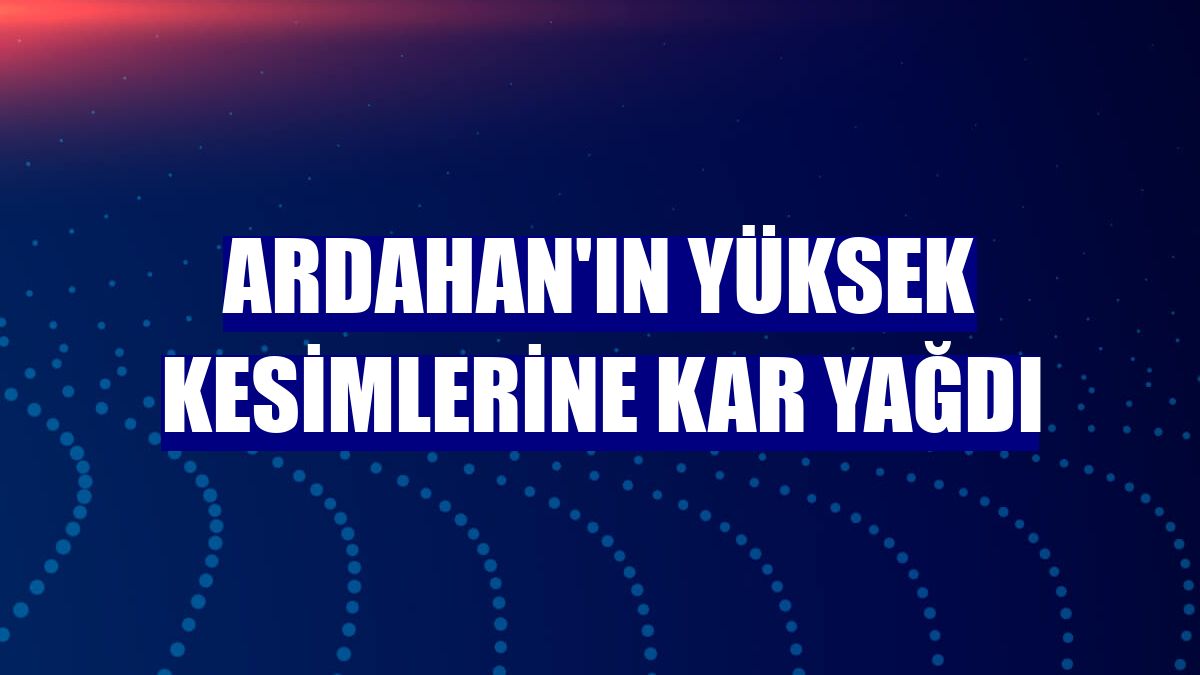 Ardahan'ın yüksek kesimlerine kar yağdı