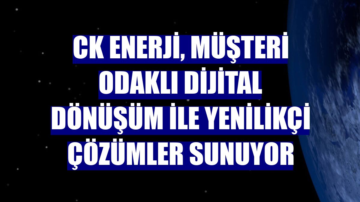 CK Enerji, müşteri odaklı dijital dönüşüm ile yenilikçi çözümler sunuyor