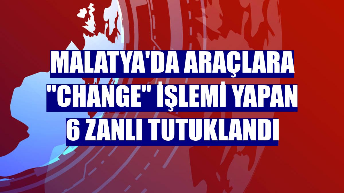 Malatya'da araçlara "change" işlemi yapan 6 zanlı tutuklandı