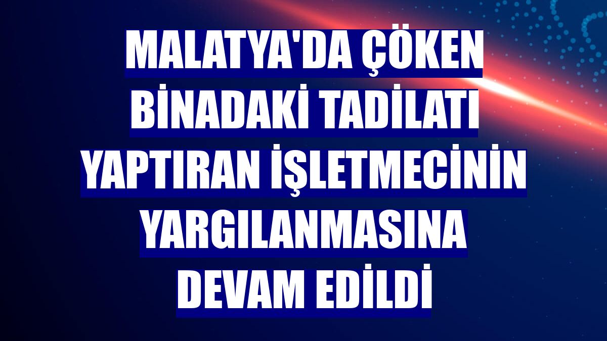 Malatya'da çöken binadaki tadilatı yaptıran işletmecinin yargılanmasına devam edildi