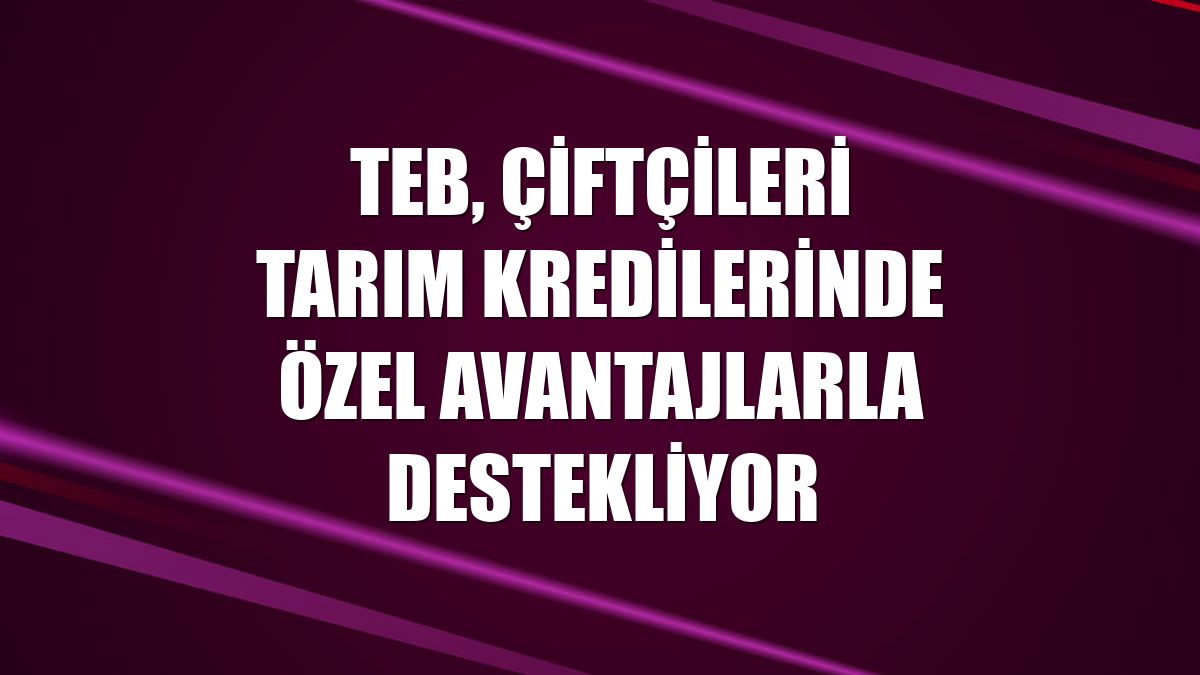 TEB, çiftçileri tarım kredilerinde özel avantajlarla destekliyor