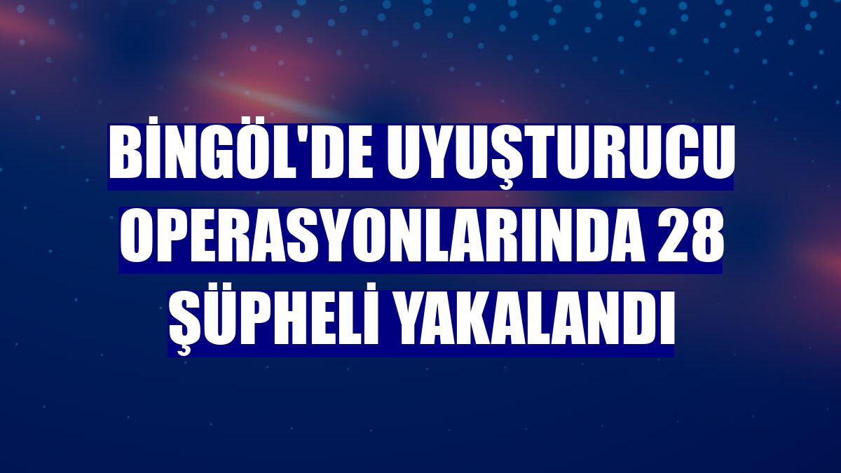 Bingöl'de uyuşturucu operasyonlarında 28 şüpheli yakalandı