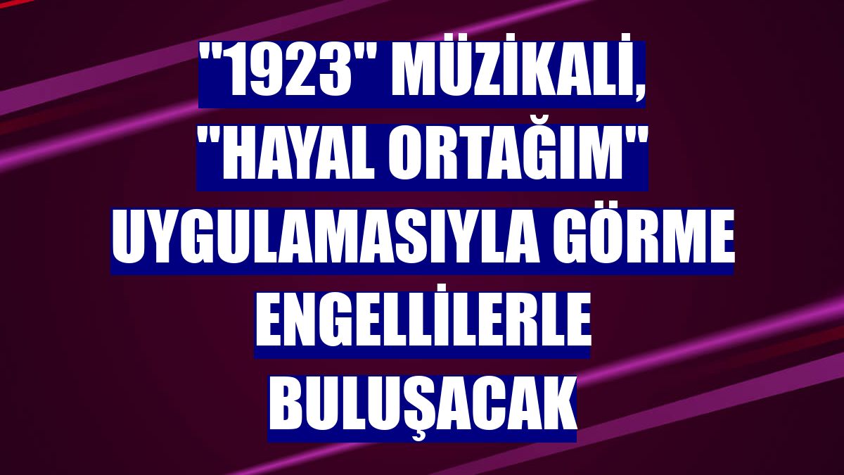"1923" müzikali, "Hayal Ortağım" uygulamasıyla görme engellilerle buluşacak