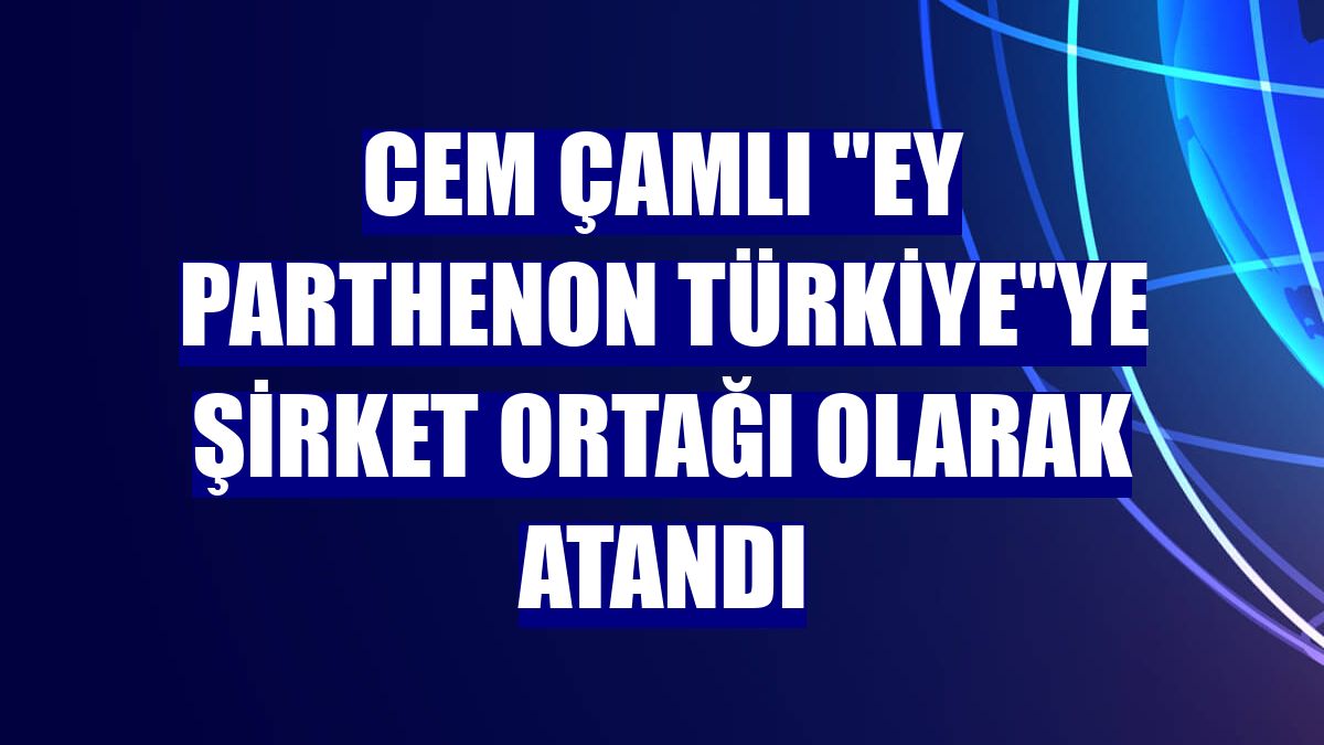 Cem Çamlı "EY Parthenon Türkiye"ye şirket ortağı olarak atandı