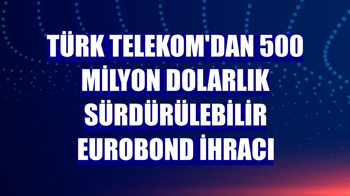 Türk Telekom'dan 500 milyon dolarlık Sürdürülebilir Eurobond ihracı