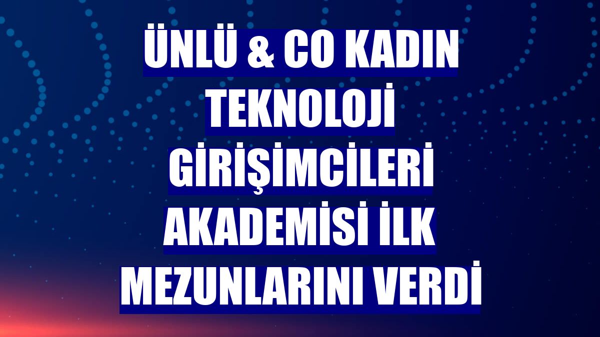 ÜNLÜ & Co Kadın Teknoloji Girişimcileri Akademisi ilk mezunlarını verdi