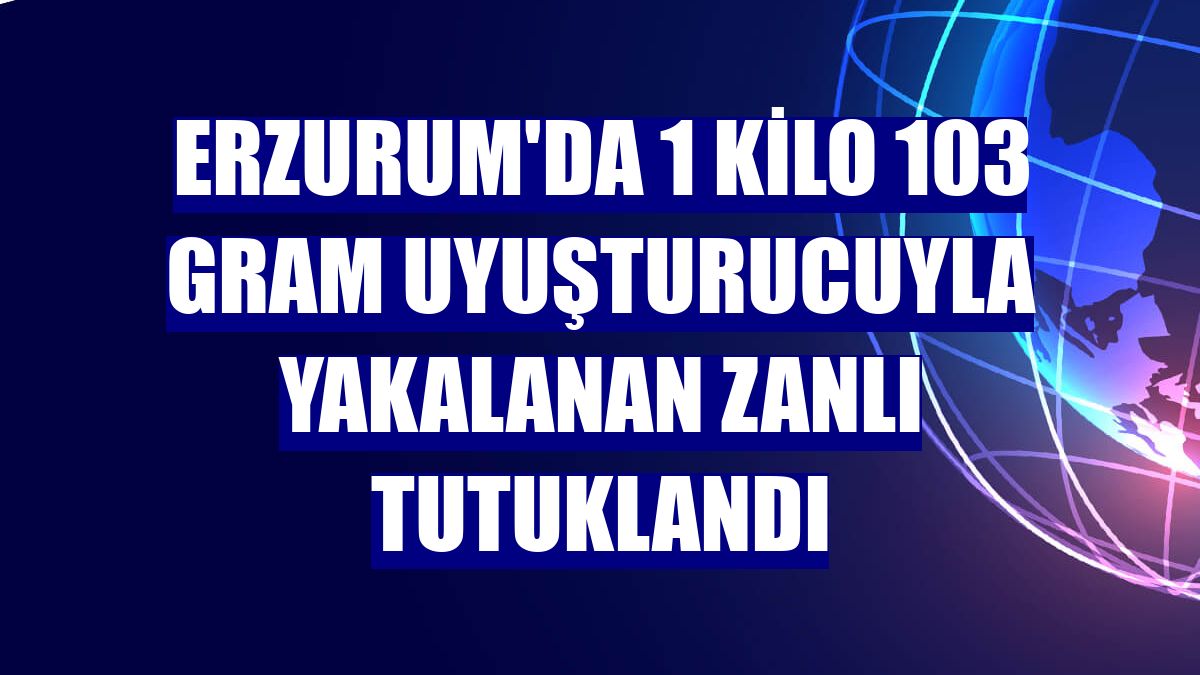 Erzurum'da 1 kilo 103 gram uyuşturucuyla yakalanan zanlı tutuklandı
