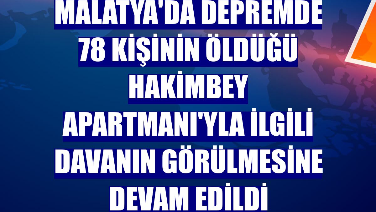 Malatya'da depremde 78 kişinin öldüğü Hakimbey Apartmanı'yla ilgili davanın görülmesine devam edildi