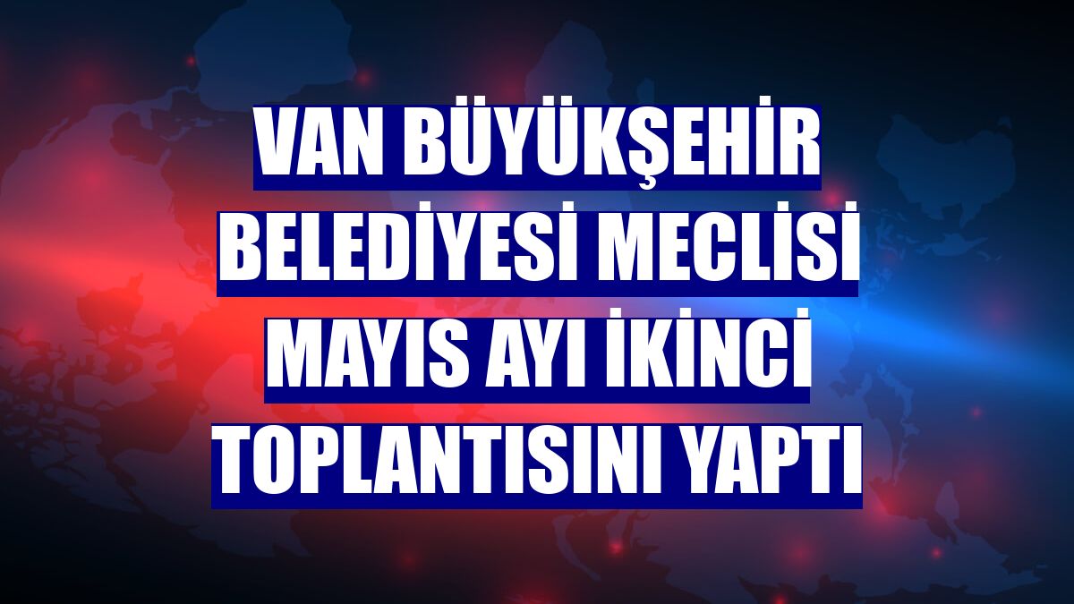 Van Büyükşehir Belediyesi Meclisi mayıs ayı ikinci toplantısını yaptı