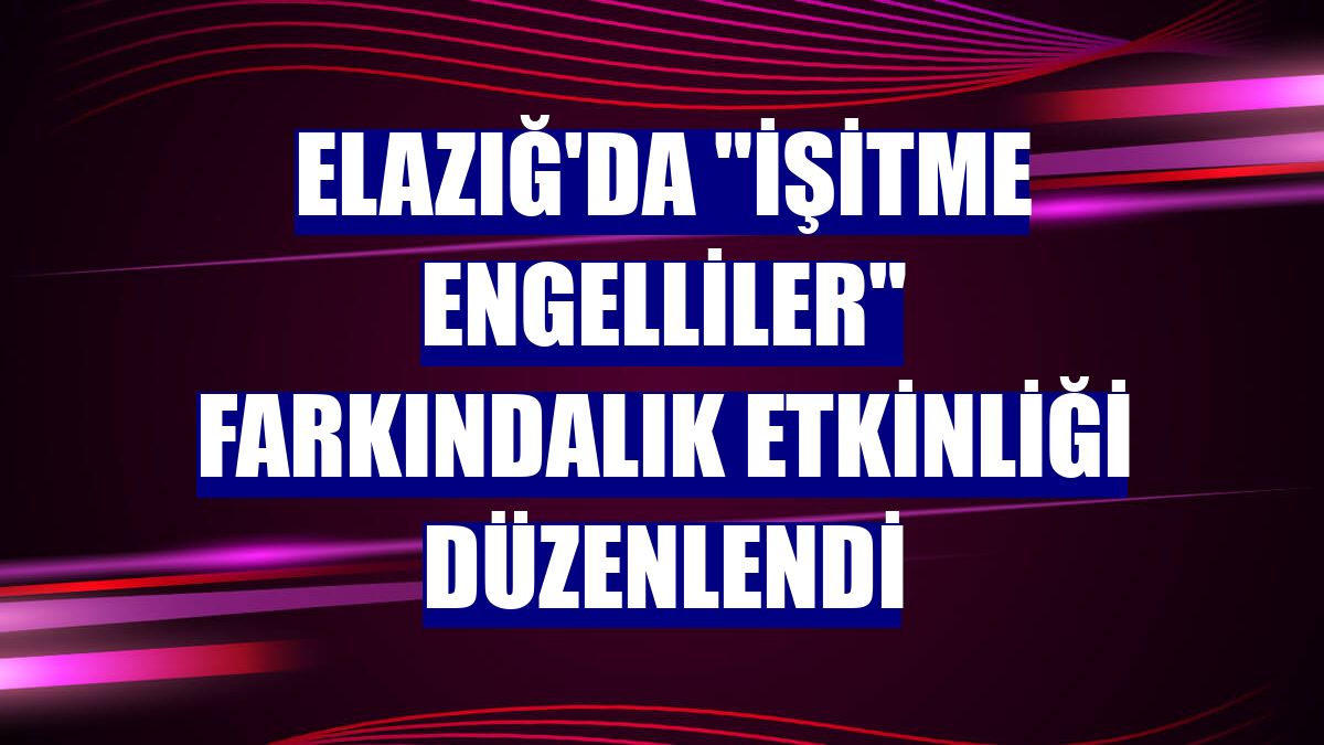 Elazığ'da "işitme engelliler" farkındalık etkinliği düzenlendi