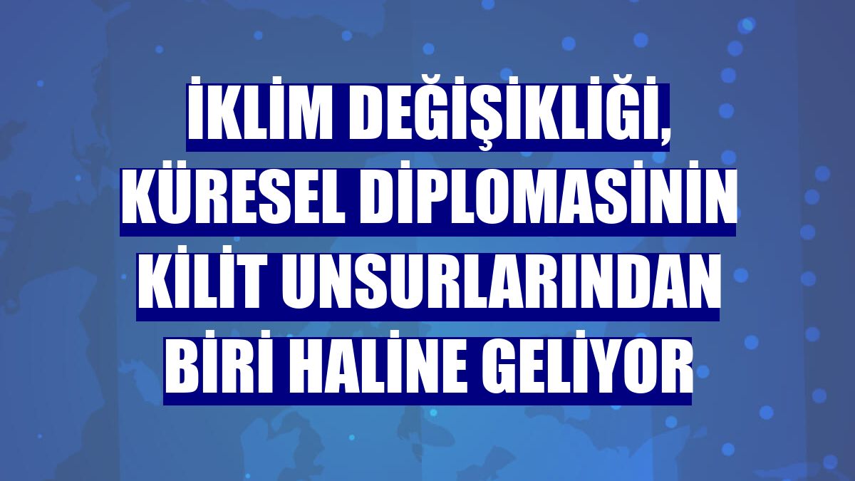 İklim değişikliği, küresel diplomasinin kilit unsurlarından biri haline geliyor