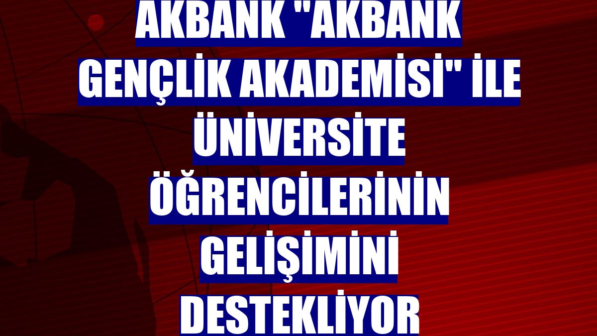 Akbank "Akbank Gençlik Akademisi" ile üniversite öğrencilerinin gelişimini destekliyor