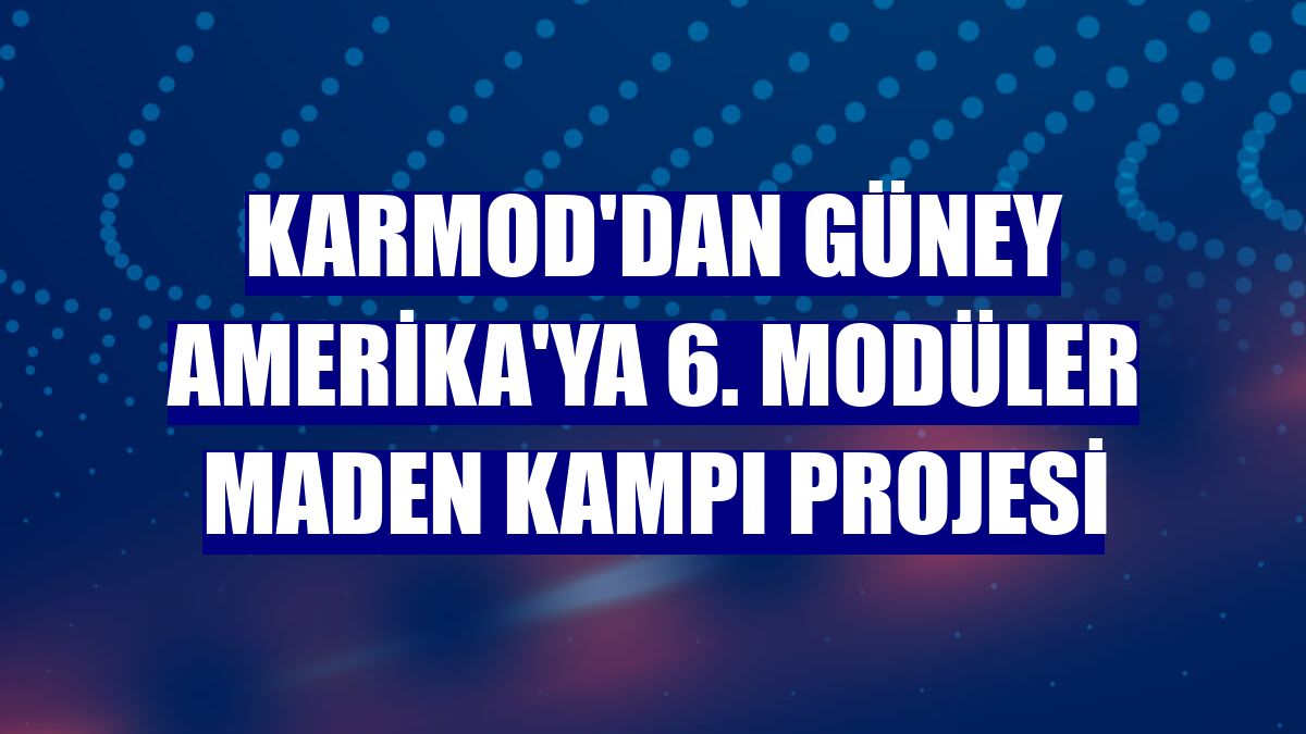 Karmod'dan Güney Amerika'ya 6. modüler maden kampı projesi