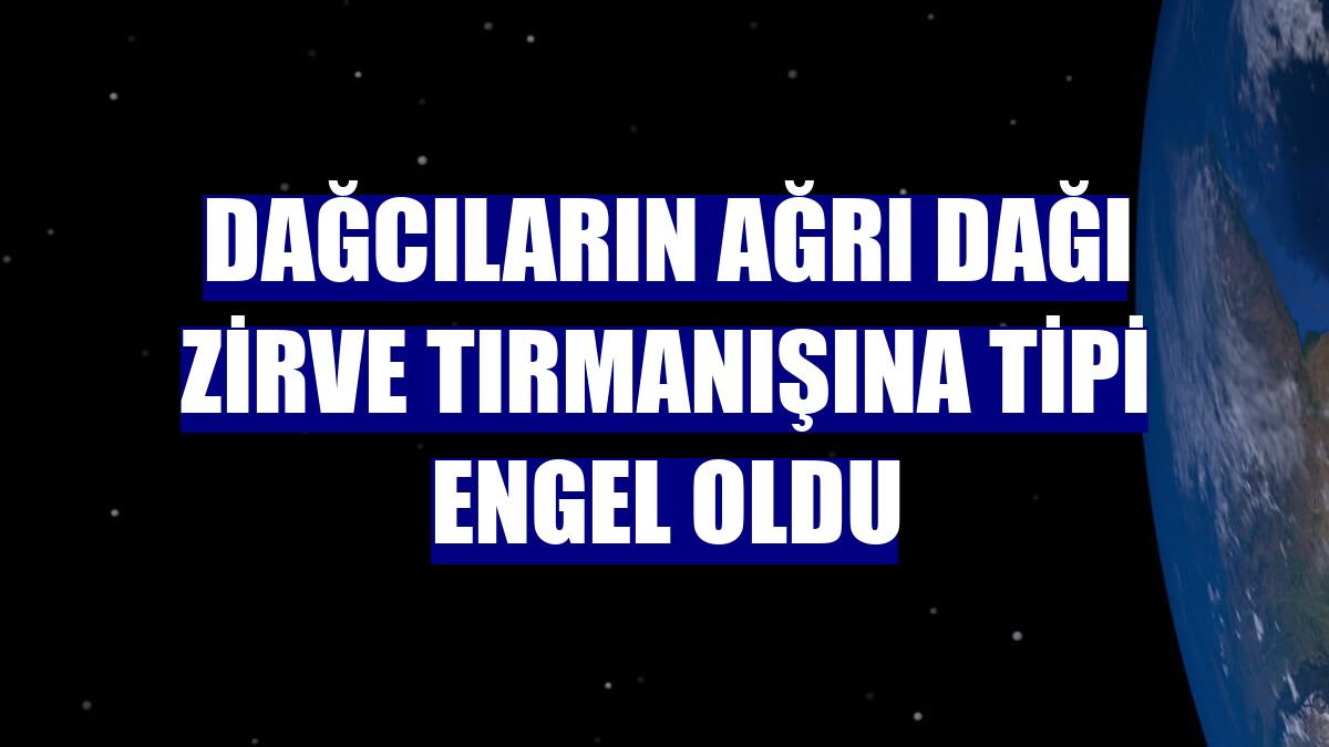 Dağcıların Ağrı Dağı zirve tırmanışına tipi engel oldu