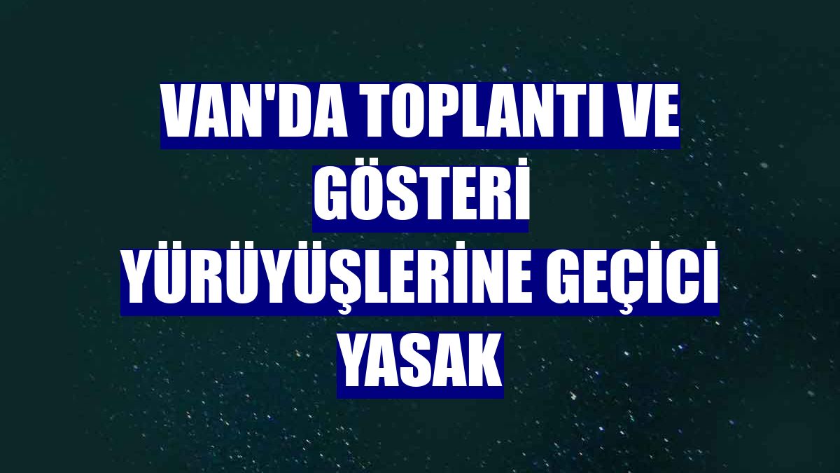 Van'da toplantı ve gösteri yürüyüşlerine geçici yasak