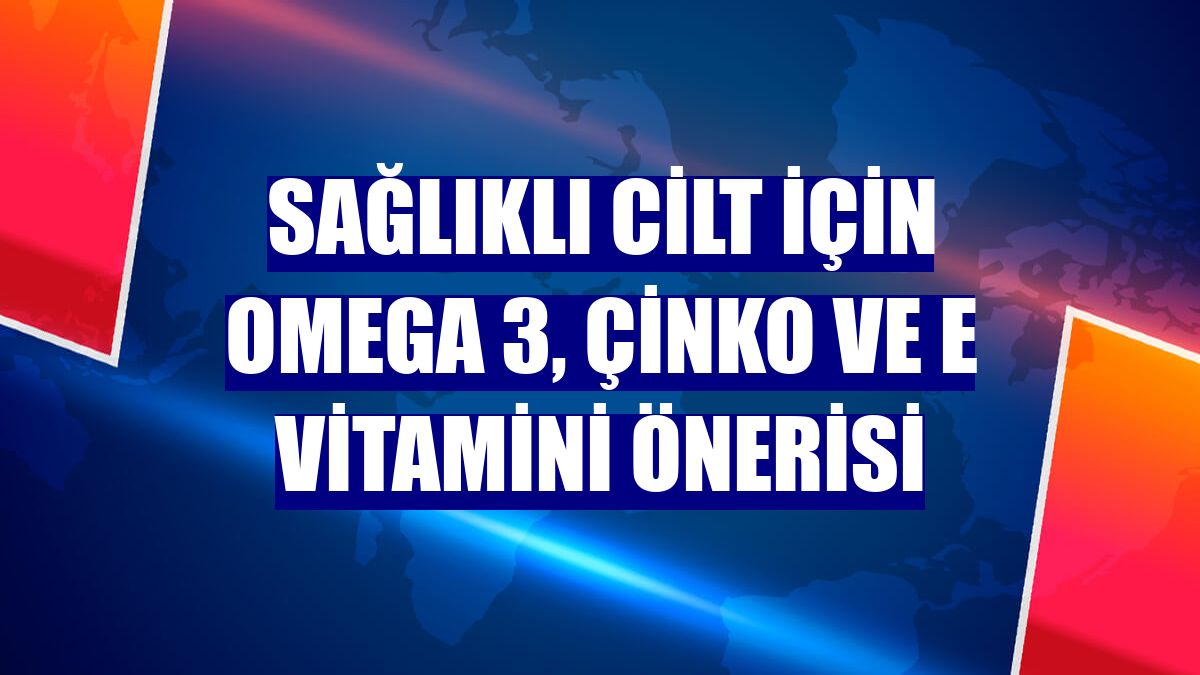 Sağlıklı cilt için Omega 3, çinko ve E vitamini önerisi