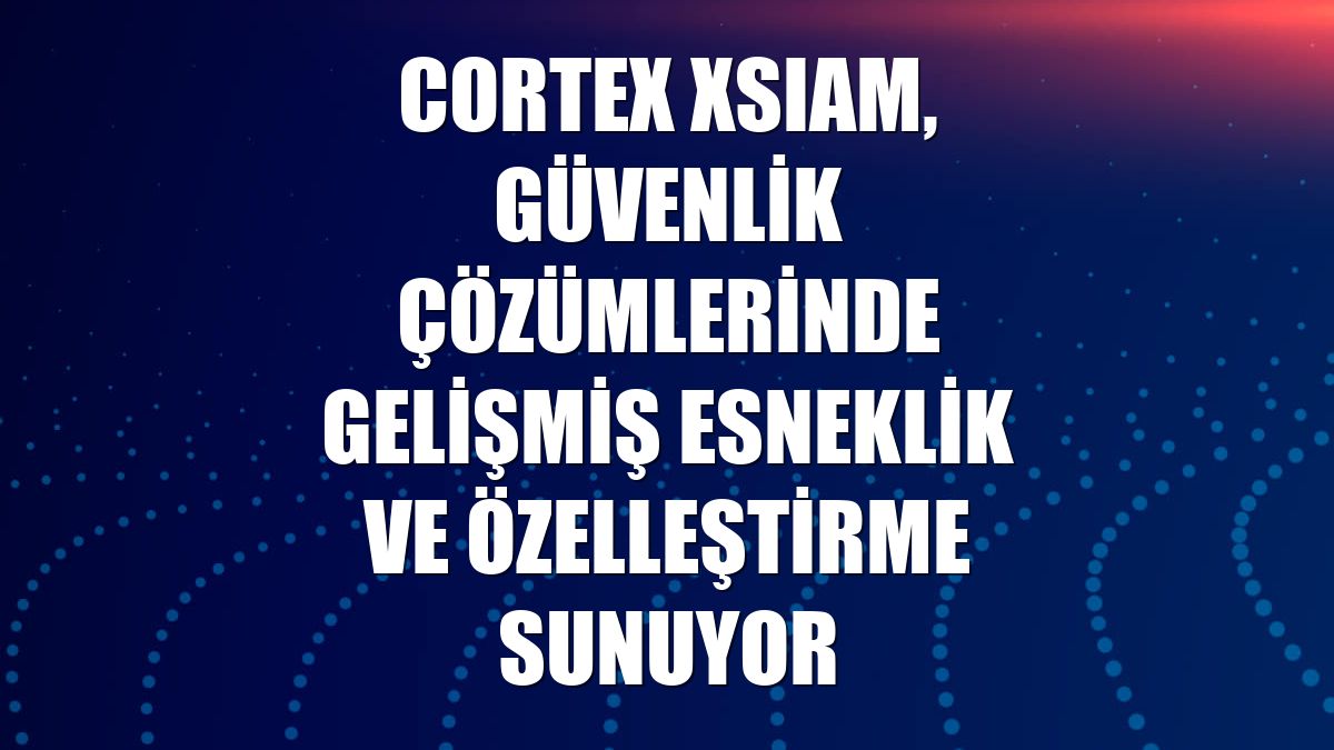 Cortex XSIAM, güvenlik çözümlerinde gelişmiş esneklik ve özelleştirme sunuyor