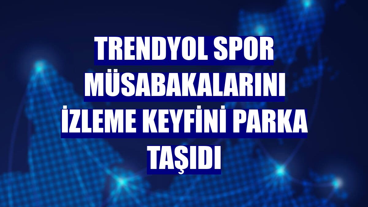Trendyol spor müsabakalarını izleme keyfini parka taşıdı