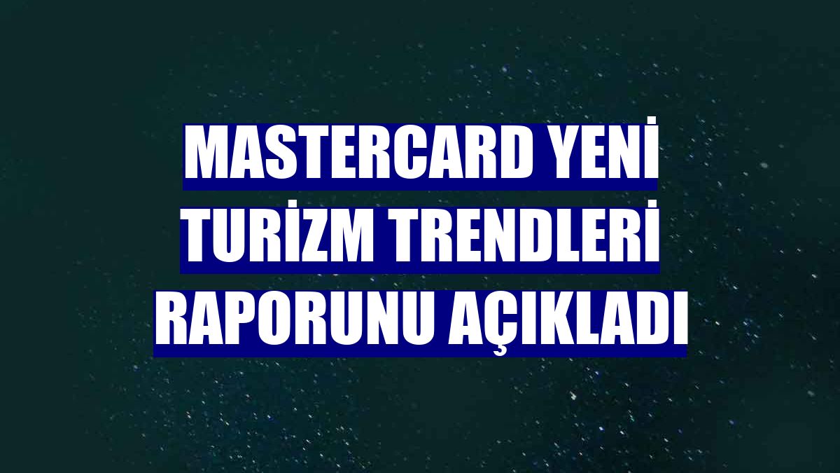 Mastercard yeni turizm trendleri raporunu açıkladı