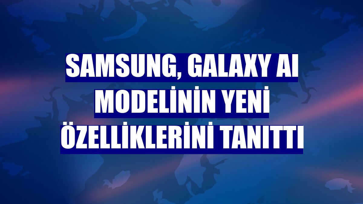 Samsung, Galaxy AI modelinin yeni özelliklerini tanıttı