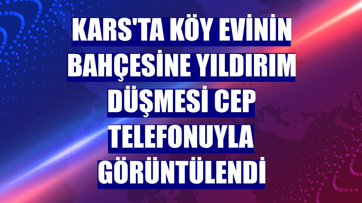 Kars'ta köy evinin bahçesine yıldırım düşmesi cep telefonuyla görüntülendi