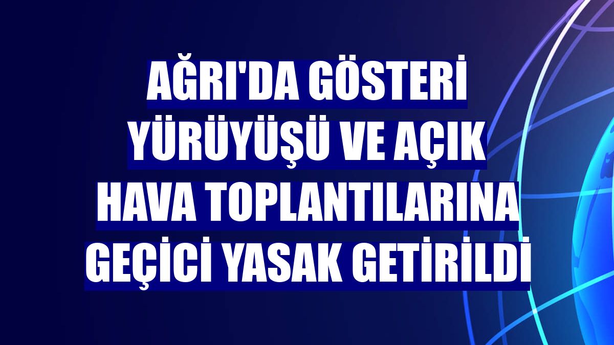 Ağrı'da gösteri yürüyüşü ve açık hava toplantılarına geçici yasak getirildi