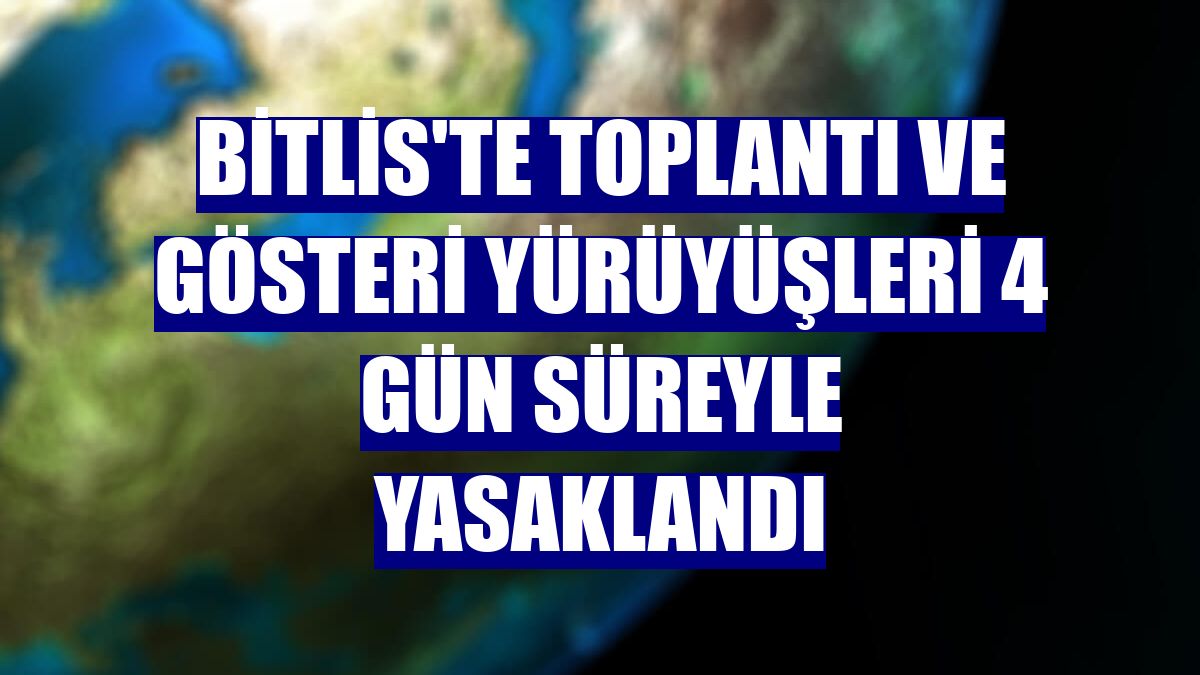 Bitlis'te toplantı ve gösteri yürüyüşleri 4 gün süreyle yasaklandı