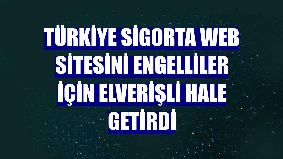 Türkiye Sigorta web sitesini engelliler için elverişli hale getirdi