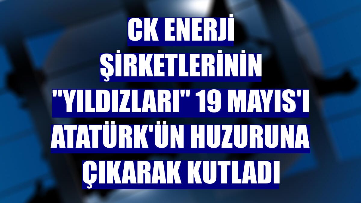 CK Enerji şirketlerinin "yıldızları" 19 Mayıs'ı Atatürk'ün huzuruna çıkarak kutladı