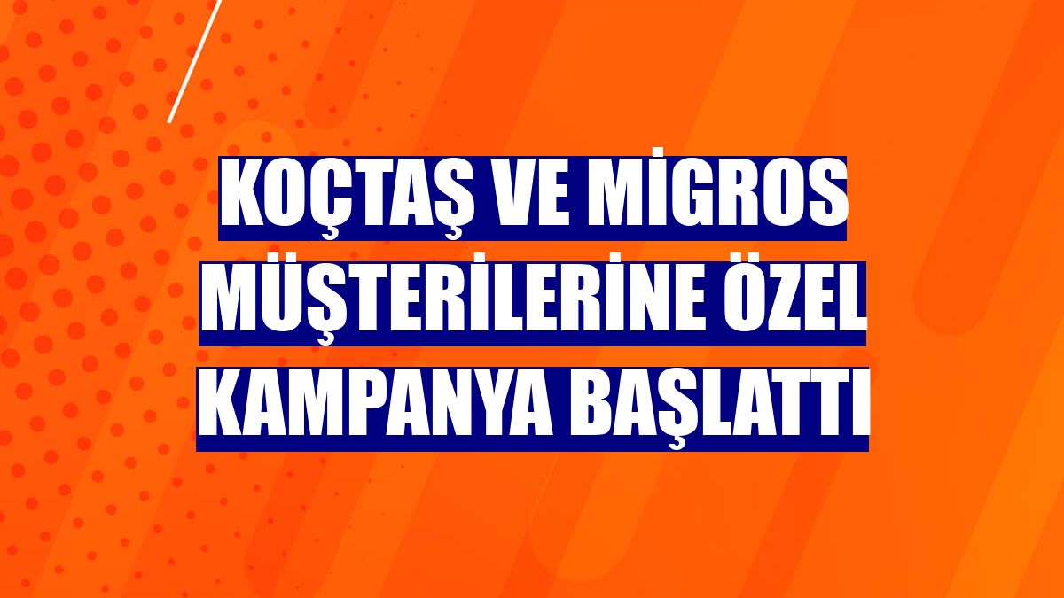 Koçtaş ve Migros müşterilerine özel kampanya başlattı